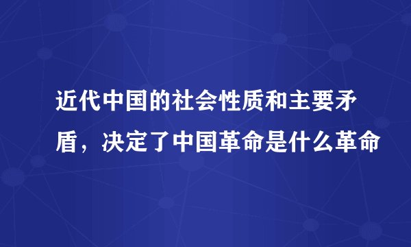 近代中国的社会性质和主要矛盾，决定了中国革命是什么革命