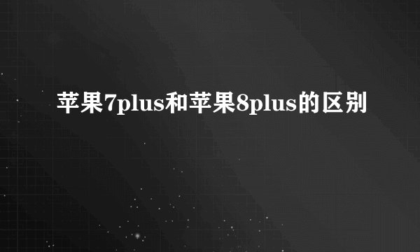 苹果7plus和苹果8plus的区别