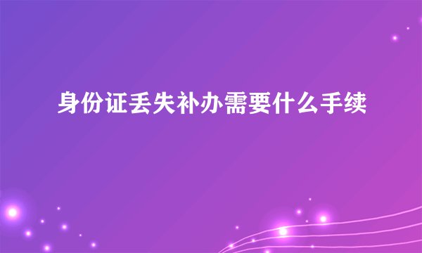 身份证丢失补办需要什么手续