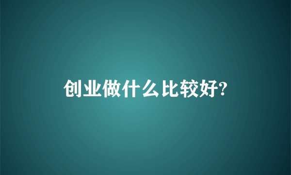 创业做什么比较好?