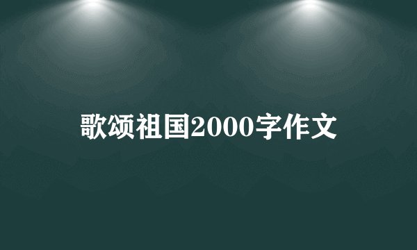 歌颂祖国2000字作文