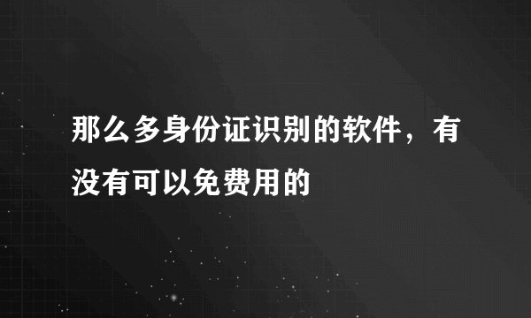 那么多身份证识别的软件，有没有可以免费用的