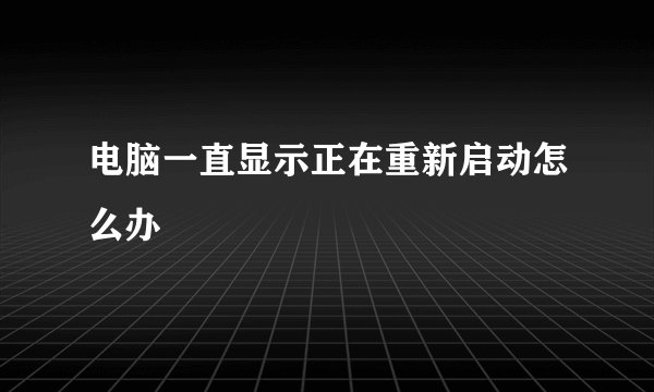 电脑一直显示正在重新启动怎么办