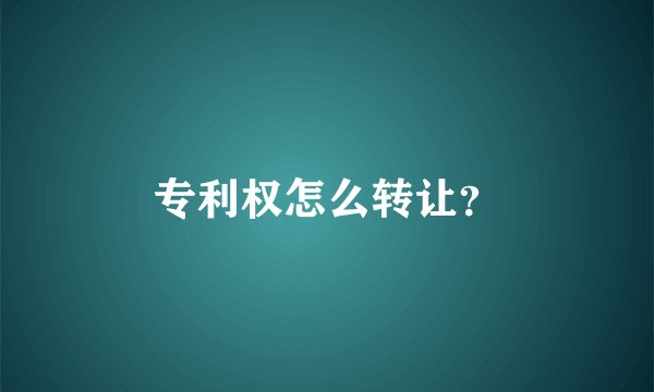专利权怎么转让？