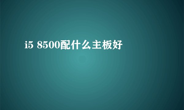 i5 8500配什么主板好