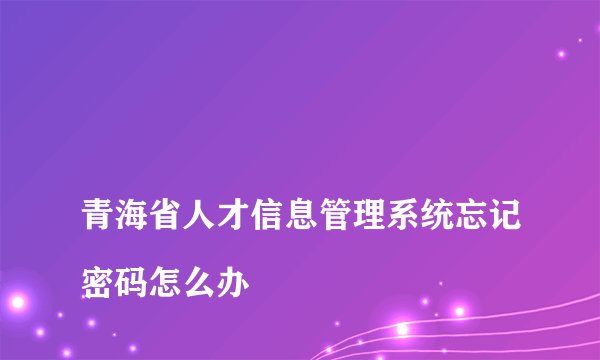 
青海省人才信息管理系统忘记密码怎么办

