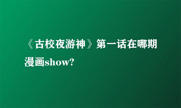 《古校夜游神》第一话在哪期漫画show?