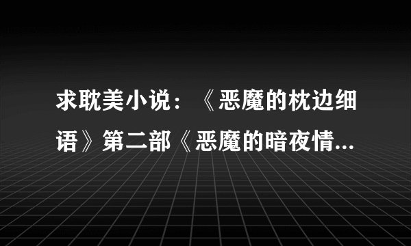 求耽美小说：《恶魔的枕边细语》第二部《恶魔的暗夜情话》(◉ω◉ )