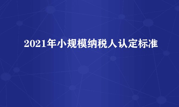 2021年小规模纳税人认定标准