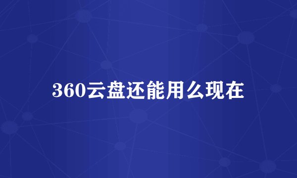 360云盘还能用么现在