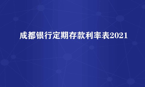 成都银行定期存款利率表2021