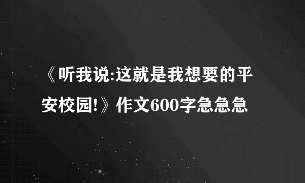 《听我说:这就是我想要的平安校园!》作文600字急急急