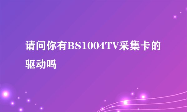 请问你有BS1004TV采集卡的驱动吗