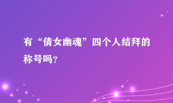 有“倩女幽魂”四个人结拜的称号吗？