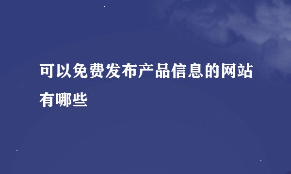 可以免费发布产品信息的网站有哪些