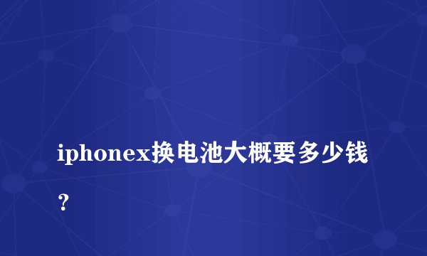 
iphonex换电池大概要多少钱？

