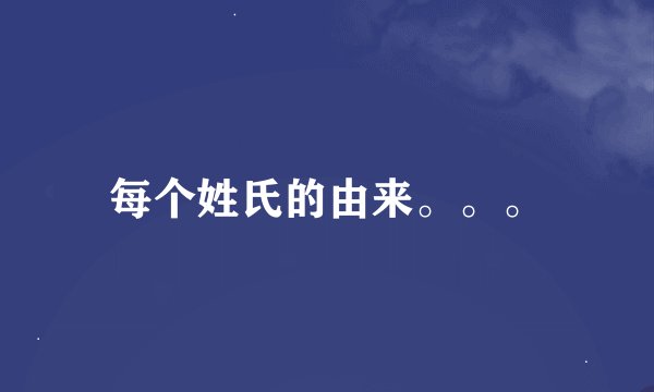 每个姓氏的由来。。。