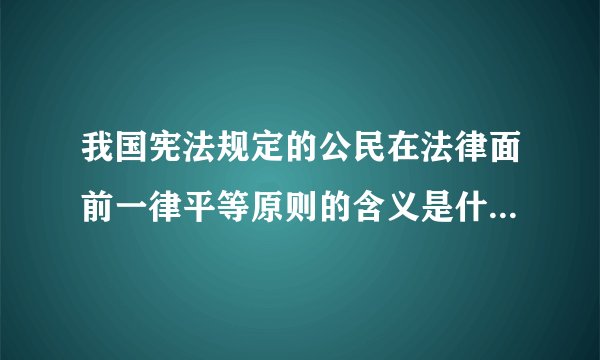 我国宪法规定的公民在法律面前一律平等原则的含义是什么？（ ） a18周岁以上的公民在法律面前平等