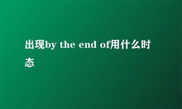 出现by the end of用什么时态