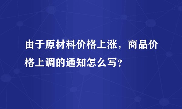 由于原材料价格上涨，商品价格上调的通知怎么写？