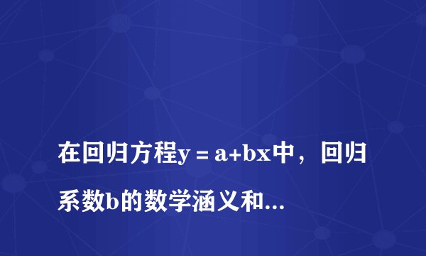 
在回归方程y＝a+bx中，回归系数b的数学涵义和经济涵义各是什么？

