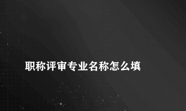 
职称评审专业名称怎么填

