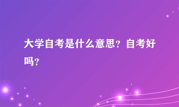 大学自考是什么意思？自考好吗？