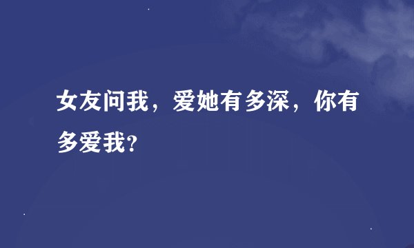 女友问我，爱她有多深，你有多爱我？