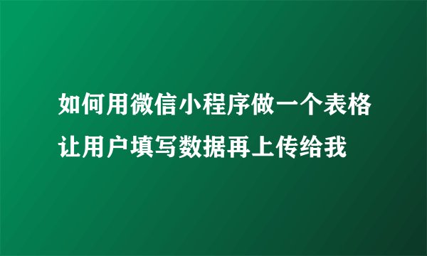 如何用微信小程序做一个表格让用户填写数据再上传给我