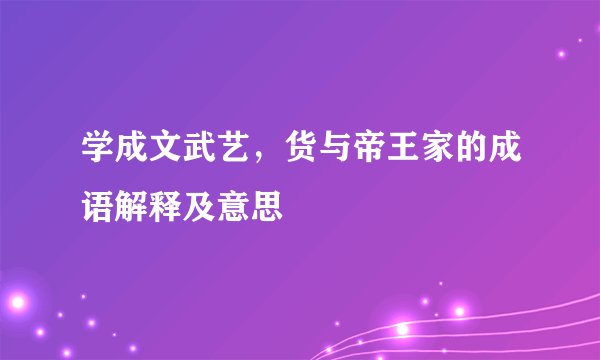 学成文武艺，货与帝王家的成语解释及意思