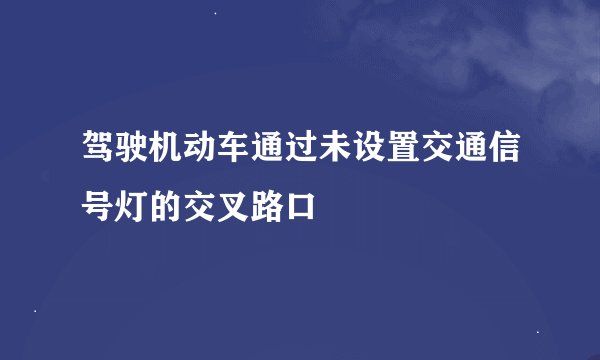 驾驶机动车通过未设置交通信号灯的交叉路口