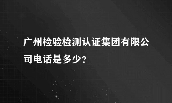 广州检验检测认证集团有限公司电话是多少？