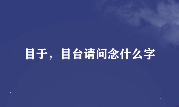 目于，目台请问念什么字