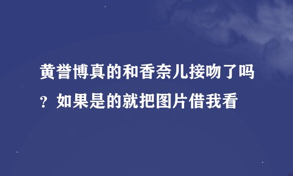 黄誉博真的和香奈儿接吻了吗？如果是的就把图片借我看
