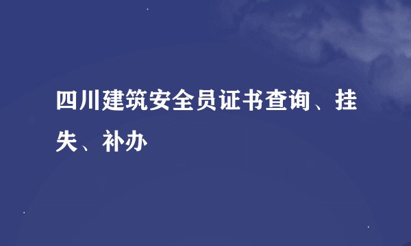 四川建筑安全员证书查询、挂失、补办
