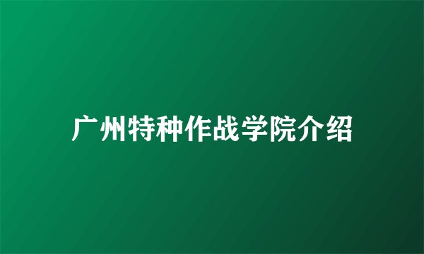 广州特种作战学院介绍
