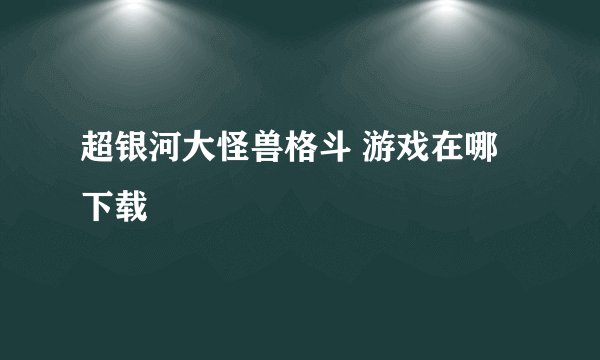 超银河大怪兽格斗 游戏在哪下载
