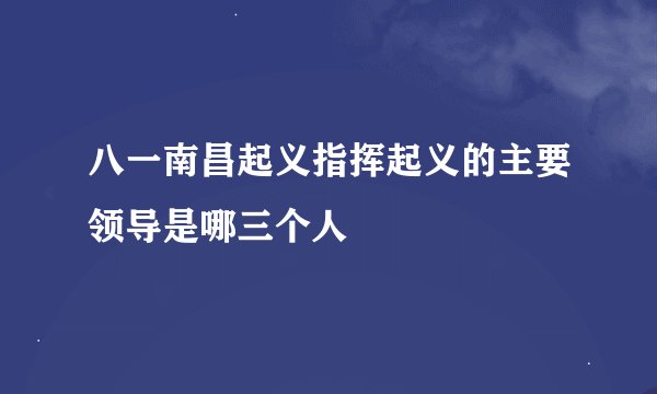 八一南昌起义指挥起义的主要领导是哪三个人