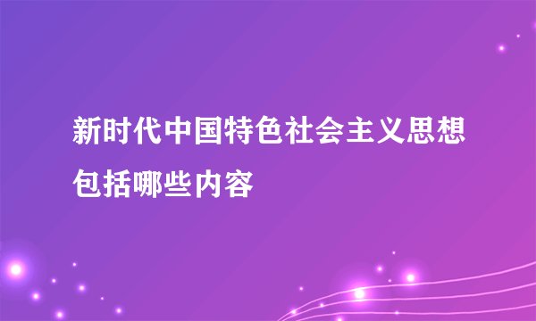 新时代中国特色社会主义思想包括哪些内容