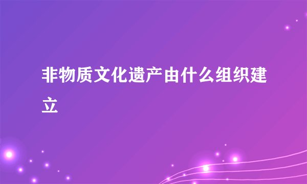 非物质文化遗产由什么组织建立