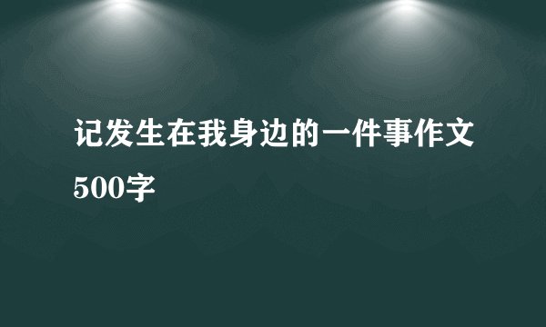 记发生在我身边的一件事作文500字