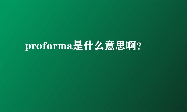 proforma是什么意思啊？