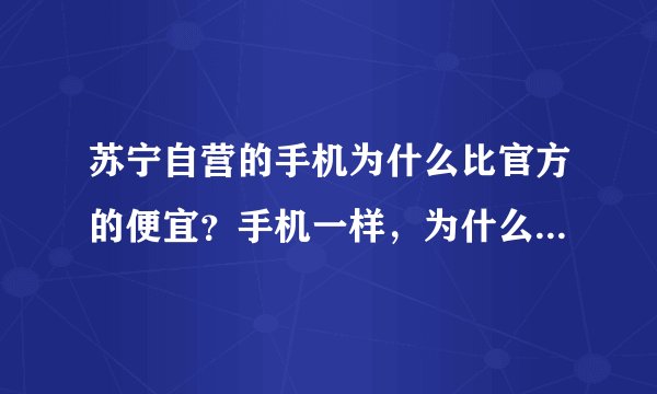 苏宁自营的手机为什么比官方的便宜？手机一样，为什么价钱不一样？