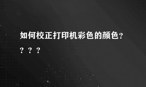 如何校正打印机彩色的颜色？？？？