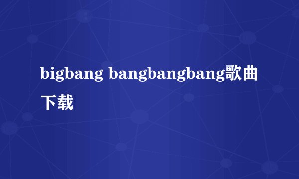 bigbang bangbangbang歌曲下载