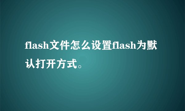 flash文件怎么设置flash为默认打开方式。