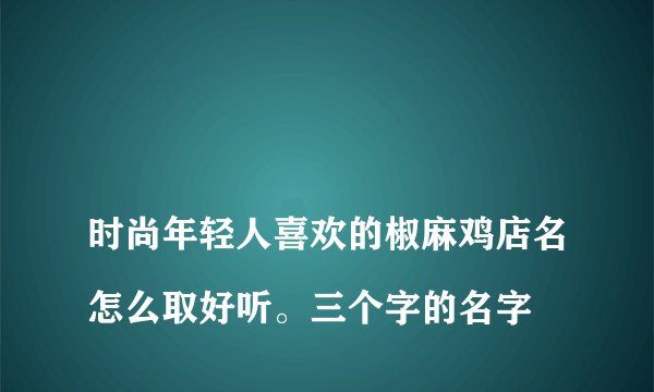 
时尚年轻人喜欢的椒麻鸡店名怎么取好听。三个字的名字


