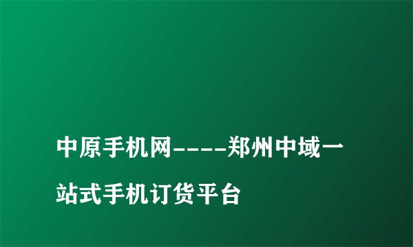 
中原手机网----郑州中域一站式手机订货平台

