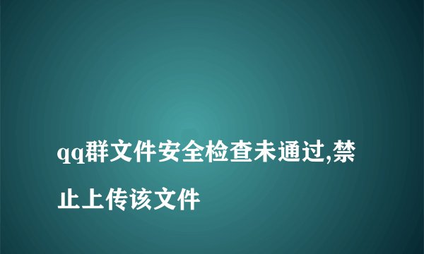 
qq群文件安全检查未通过,禁止上传该文件

