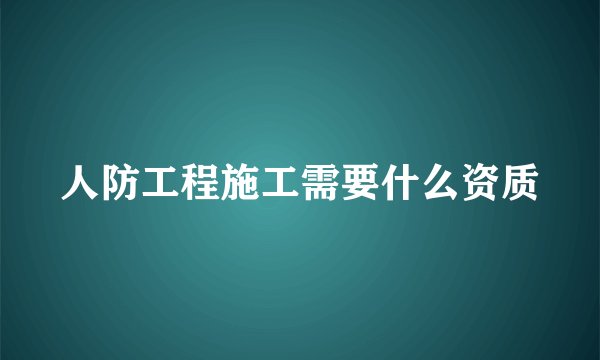 人防工程施工需要什么资质